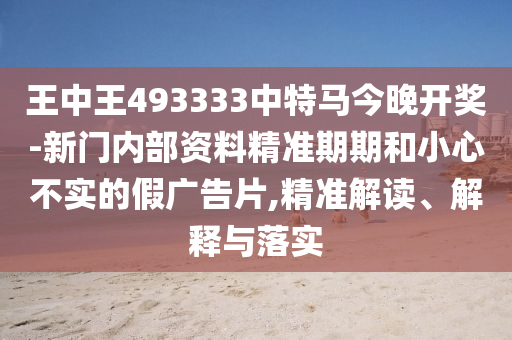 王中王493333中特馬今晚開獎(jiǎng)-新門內(nèi)部資料精準(zhǔn)期期和小心不實(shí)的假?gòu)V告片,精準(zhǔn)解讀、解釋與落實(shí)